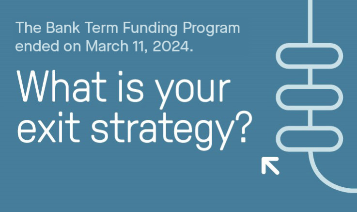 Graphic that reads "The Bank Term Funding Program ended on March 11, 2024. What is your exit strategy?"